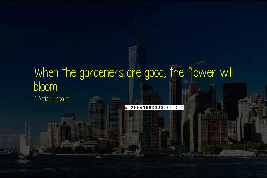 Amish Tripathi Quotes: When the gardeners are good, the flower will bloom.