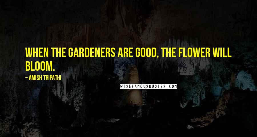 Amish Tripathi Quotes: When the gardeners are good, the flower will bloom.