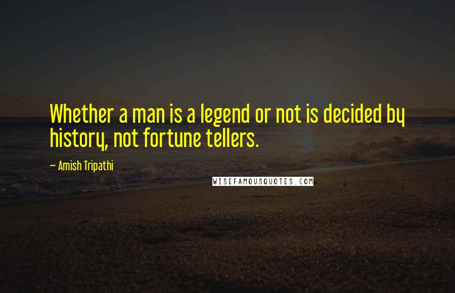Amish Tripathi Quotes: Whether a man is a legend or not is decided by history, not fortune tellers.