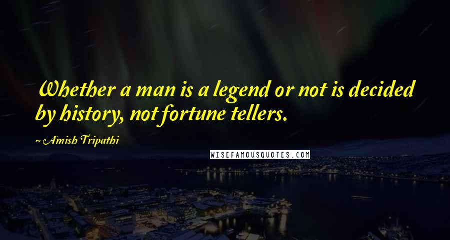 Amish Tripathi Quotes: Whether a man is a legend or not is decided by history, not fortune tellers.