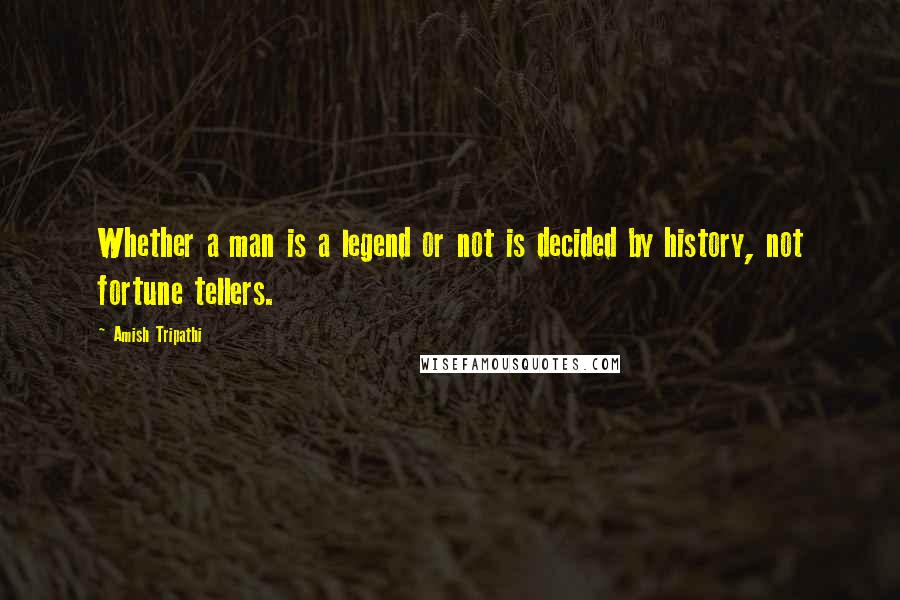 Amish Tripathi Quotes: Whether a man is a legend or not is decided by history, not fortune tellers.