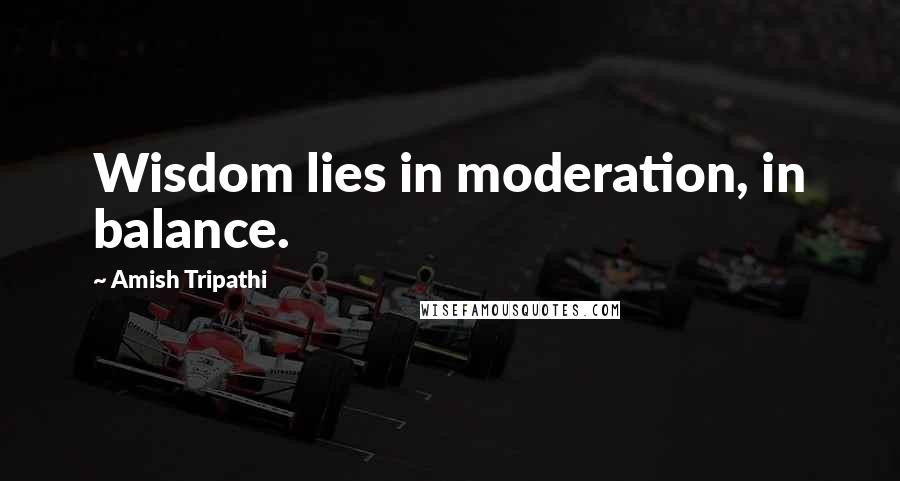 Amish Tripathi Quotes: Wisdom lies in moderation, in balance.