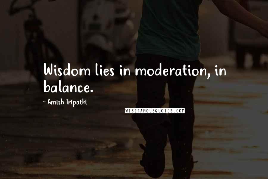 Amish Tripathi Quotes: Wisdom lies in moderation, in balance.