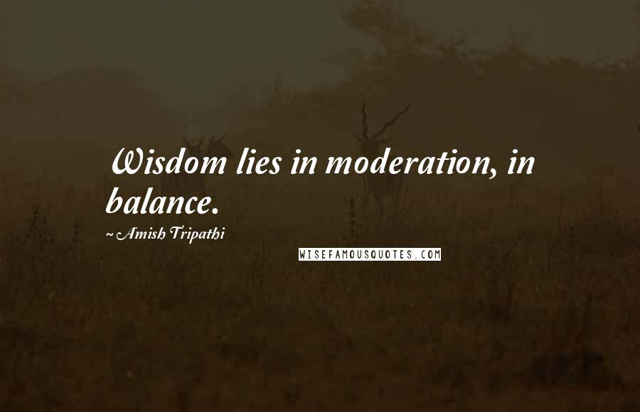 Amish Tripathi Quotes: Wisdom lies in moderation, in balance.