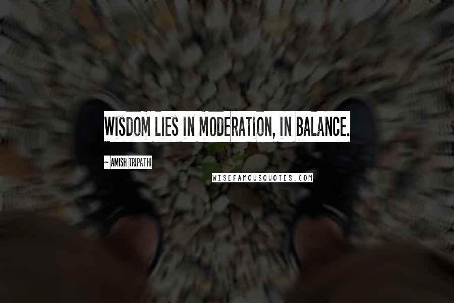 Amish Tripathi Quotes: Wisdom lies in moderation, in balance.
