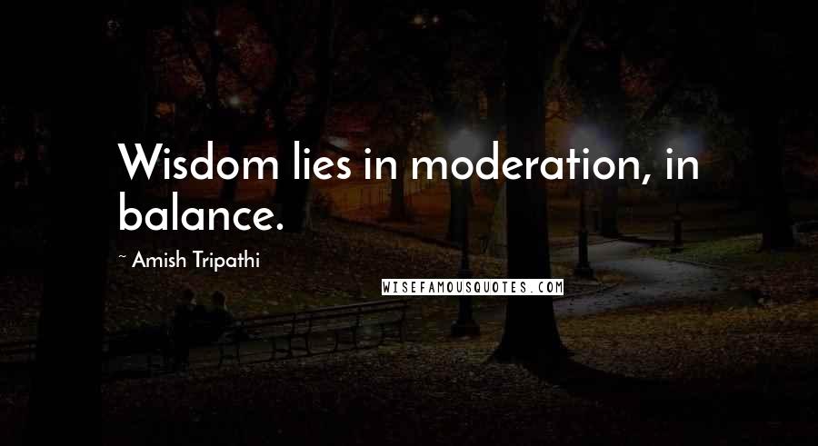 Amish Tripathi Quotes: Wisdom lies in moderation, in balance.