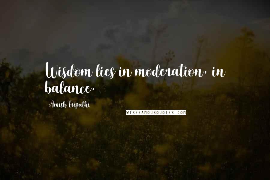Amish Tripathi Quotes: Wisdom lies in moderation, in balance.