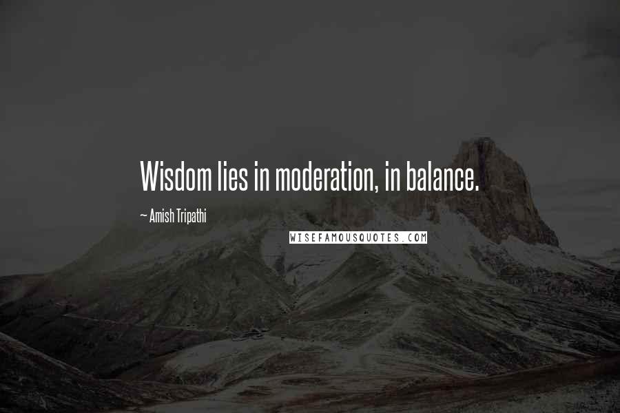Amish Tripathi Quotes: Wisdom lies in moderation, in balance.