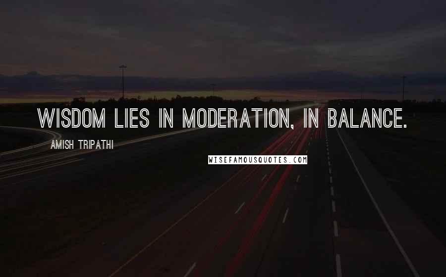 Amish Tripathi Quotes: Wisdom lies in moderation, in balance.