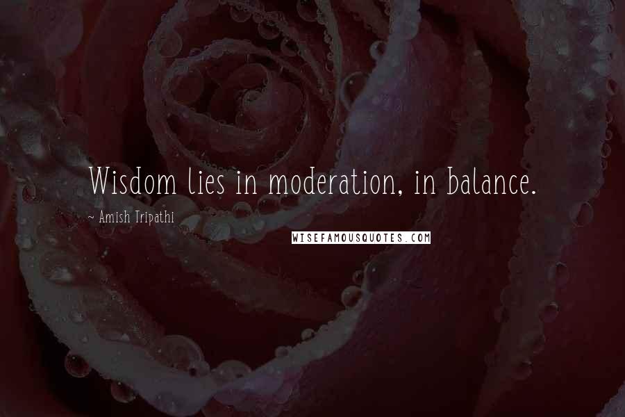 Amish Tripathi Quotes: Wisdom lies in moderation, in balance.