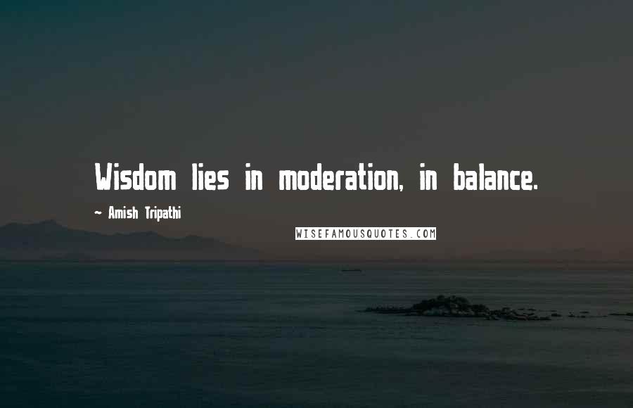 Amish Tripathi Quotes: Wisdom lies in moderation, in balance.