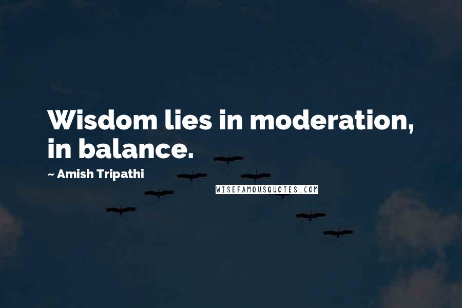 Amish Tripathi Quotes: Wisdom lies in moderation, in balance.