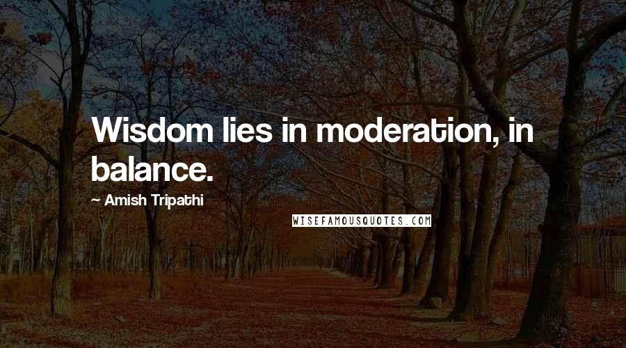 Amish Tripathi Quotes: Wisdom lies in moderation, in balance.