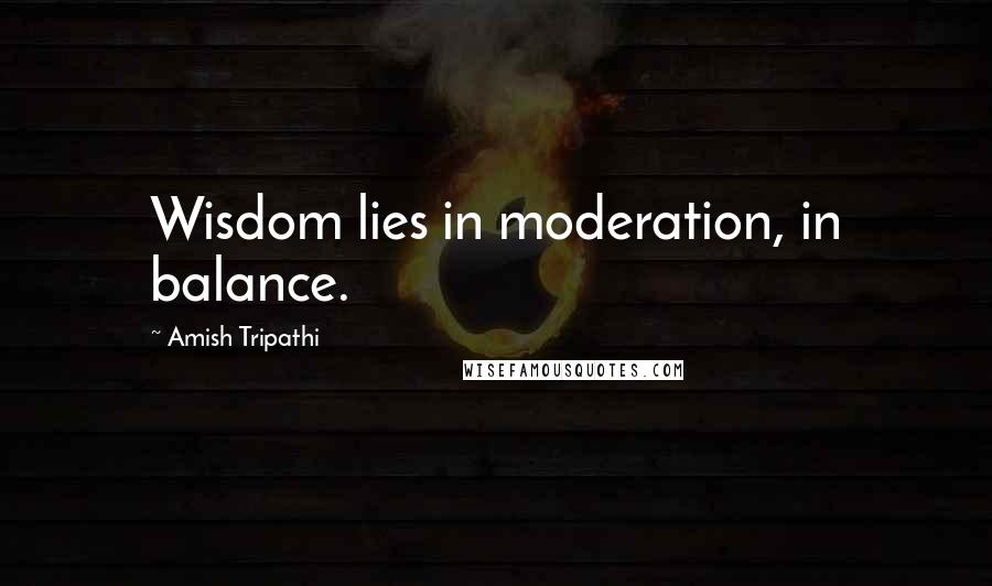 Amish Tripathi Quotes: Wisdom lies in moderation, in balance.