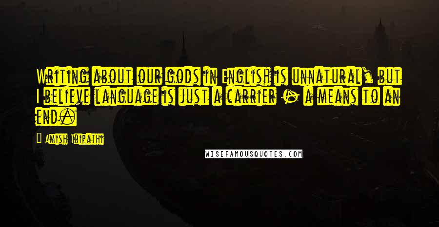 Amish Tripathi Quotes: Writing about our gods in English is unnatural, but I believe language is just a carrier - a means to an end.