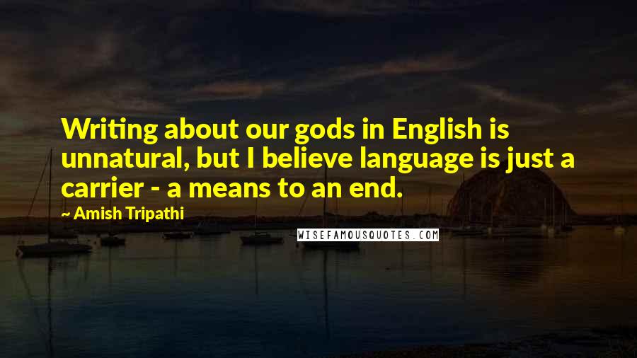 Amish Tripathi Quotes: Writing about our gods in English is unnatural, but I believe language is just a carrier - a means to an end.