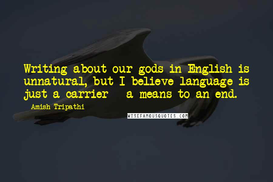 Amish Tripathi Quotes: Writing about our gods in English is unnatural, but I believe language is just a carrier - a means to an end.