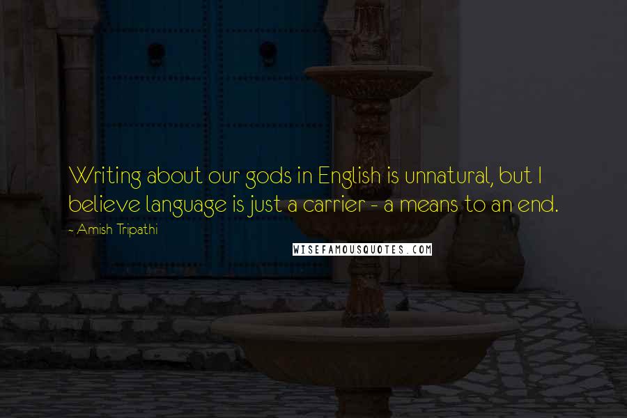Amish Tripathi Quotes: Writing about our gods in English is unnatural, but I believe language is just a carrier - a means to an end.