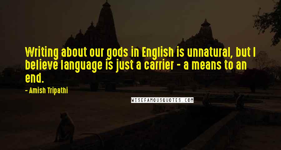 Amish Tripathi Quotes: Writing about our gods in English is unnatural, but I believe language is just a carrier - a means to an end.