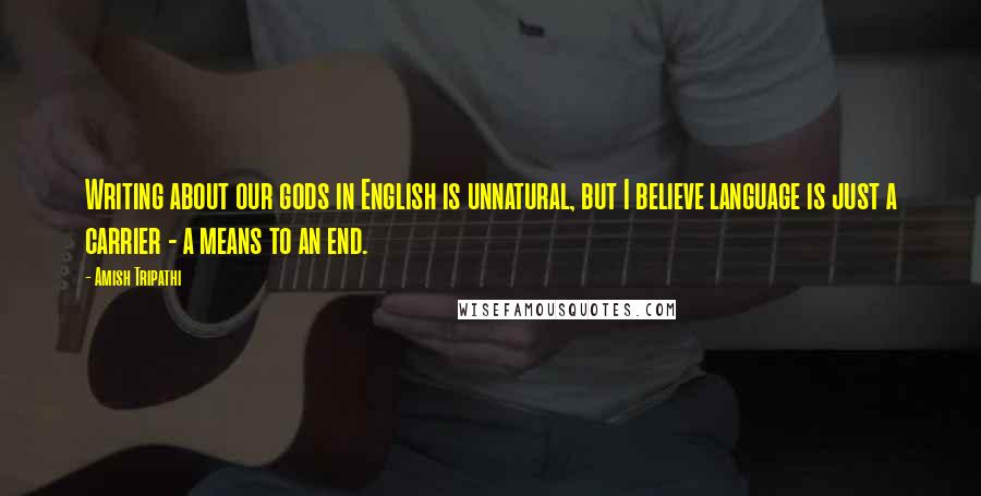 Amish Tripathi Quotes: Writing about our gods in English is unnatural, but I believe language is just a carrier - a means to an end.