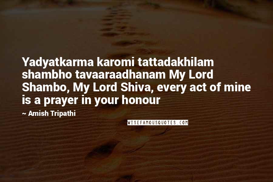 Amish Tripathi Quotes: Yadyatkarma karomi tattadakhilam shambho tavaaraadhanam My Lord Shambo, My Lord Shiva, every act of mine is a prayer in your honour