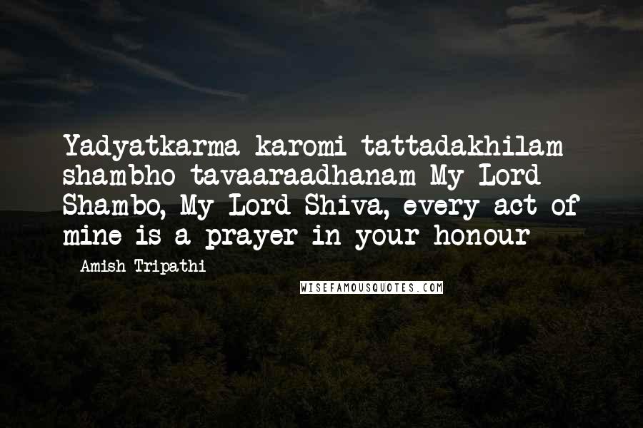 Amish Tripathi Quotes: Yadyatkarma karomi tattadakhilam shambho tavaaraadhanam My Lord Shambo, My Lord Shiva, every act of mine is a prayer in your honour