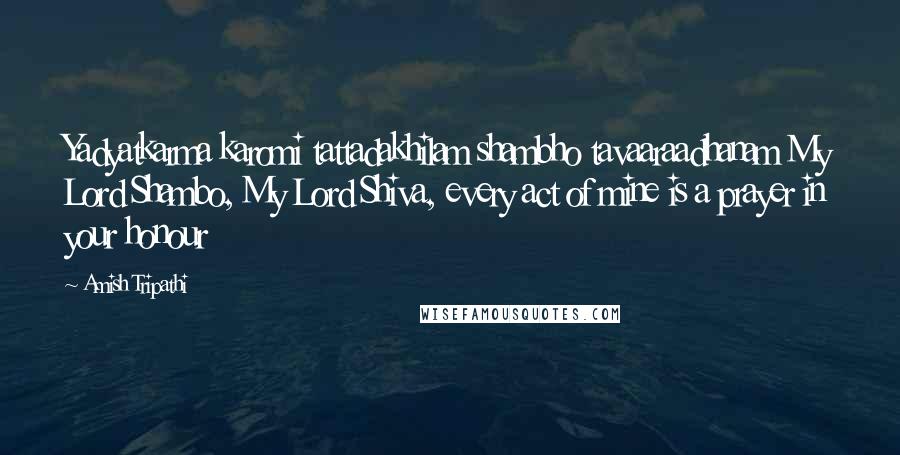 Amish Tripathi Quotes: Yadyatkarma karomi tattadakhilam shambho tavaaraadhanam My Lord Shambo, My Lord Shiva, every act of mine is a prayer in your honour