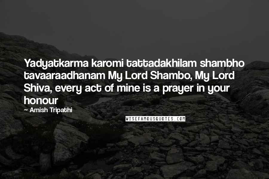 Amish Tripathi Quotes: Yadyatkarma karomi tattadakhilam shambho tavaaraadhanam My Lord Shambo, My Lord Shiva, every act of mine is a prayer in your honour