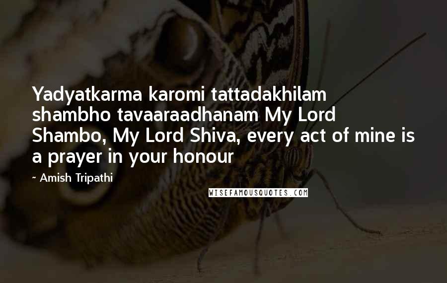 Amish Tripathi Quotes: Yadyatkarma karomi tattadakhilam shambho tavaaraadhanam My Lord Shambo, My Lord Shiva, every act of mine is a prayer in your honour