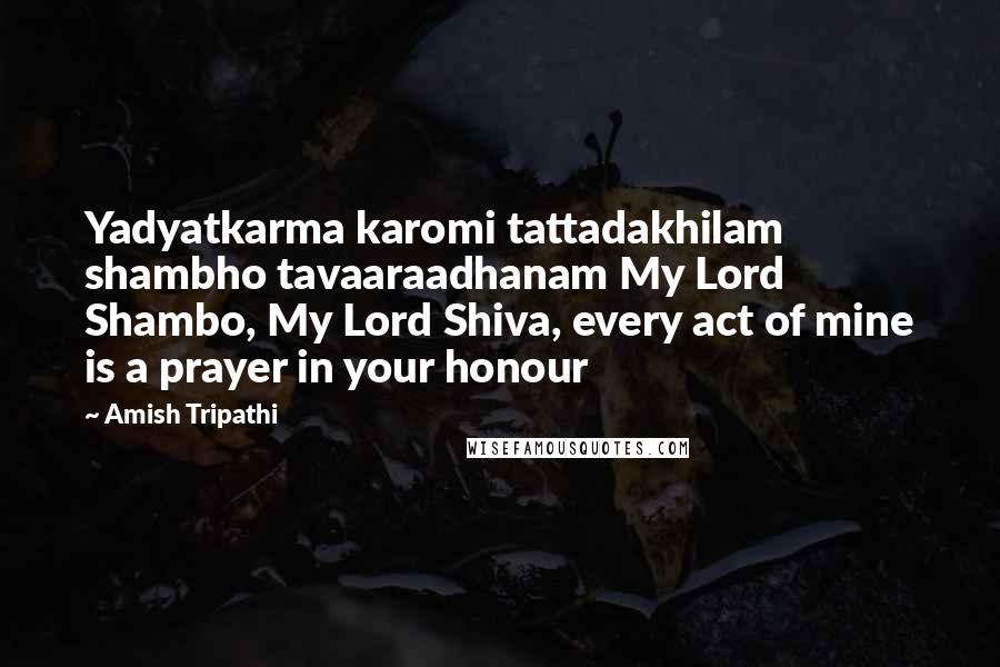 Amish Tripathi Quotes: Yadyatkarma karomi tattadakhilam shambho tavaaraadhanam My Lord Shambo, My Lord Shiva, every act of mine is a prayer in your honour