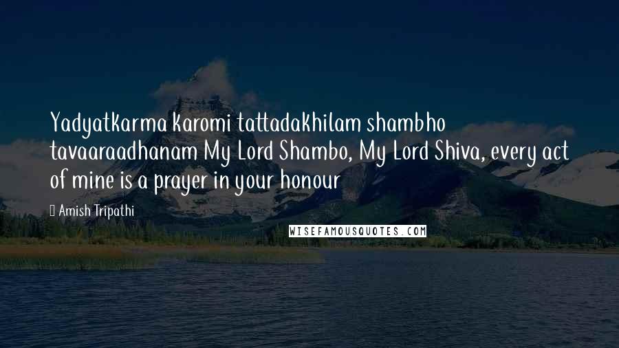Amish Tripathi Quotes: Yadyatkarma karomi tattadakhilam shambho tavaaraadhanam My Lord Shambo, My Lord Shiva, every act of mine is a prayer in your honour