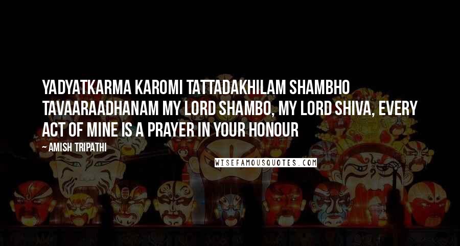 Amish Tripathi Quotes: Yadyatkarma karomi tattadakhilam shambho tavaaraadhanam My Lord Shambo, My Lord Shiva, every act of mine is a prayer in your honour