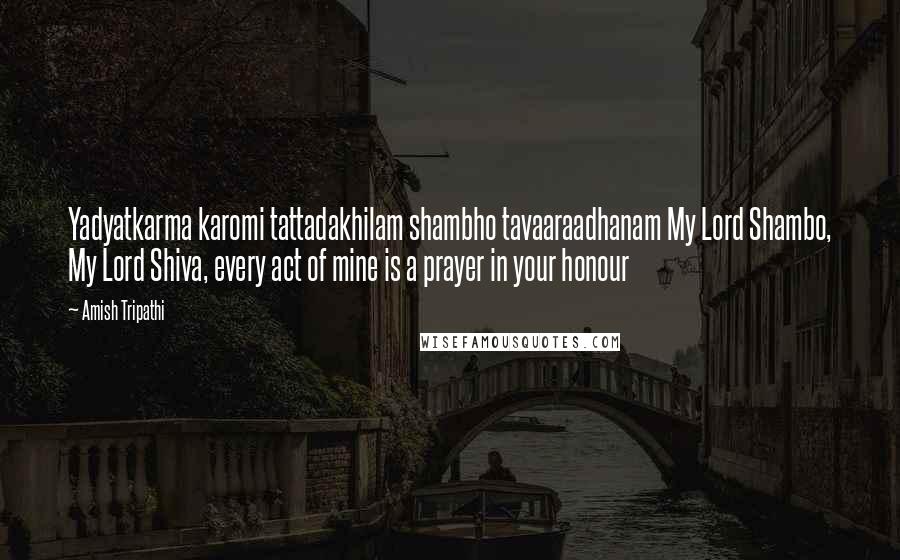 Amish Tripathi Quotes: Yadyatkarma karomi tattadakhilam shambho tavaaraadhanam My Lord Shambo, My Lord Shiva, every act of mine is a prayer in your honour