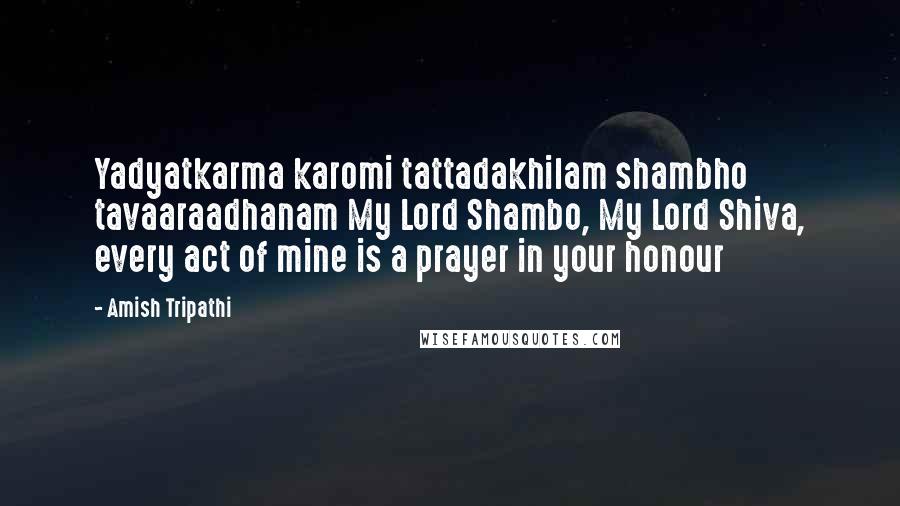 Amish Tripathi Quotes: Yadyatkarma karomi tattadakhilam shambho tavaaraadhanam My Lord Shambo, My Lord Shiva, every act of mine is a prayer in your honour