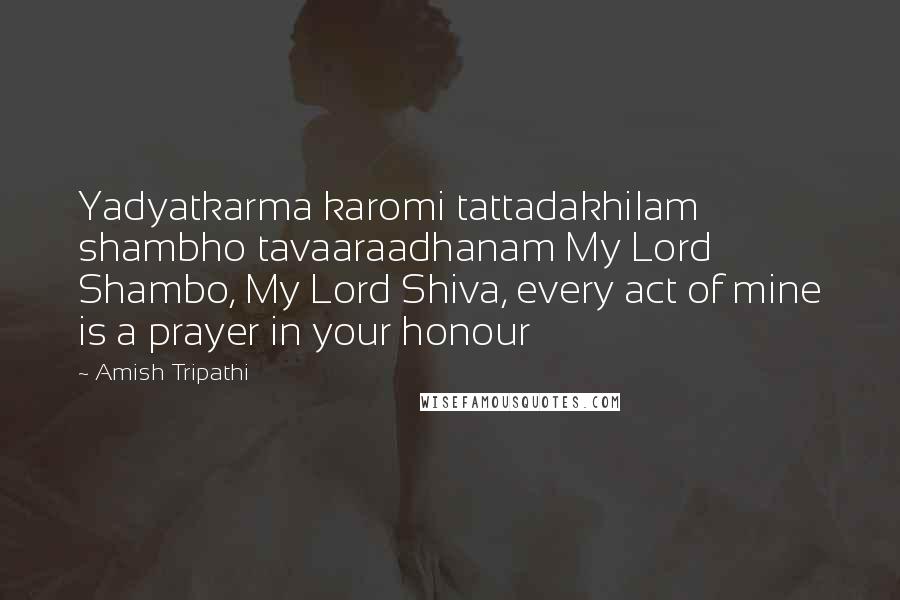 Amish Tripathi Quotes: Yadyatkarma karomi tattadakhilam shambho tavaaraadhanam My Lord Shambo, My Lord Shiva, every act of mine is a prayer in your honour