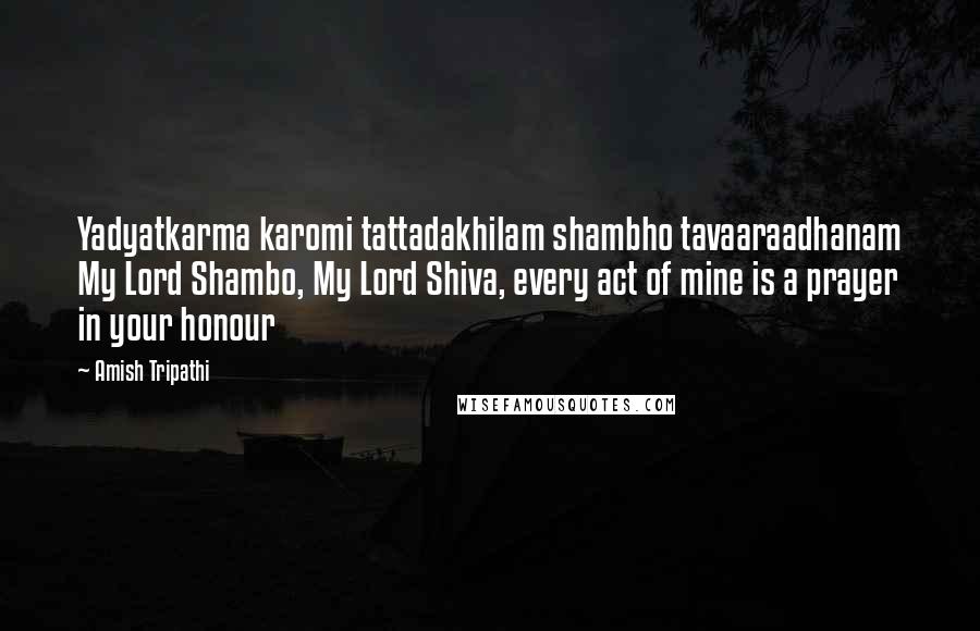 Amish Tripathi Quotes: Yadyatkarma karomi tattadakhilam shambho tavaaraadhanam My Lord Shambo, My Lord Shiva, every act of mine is a prayer in your honour