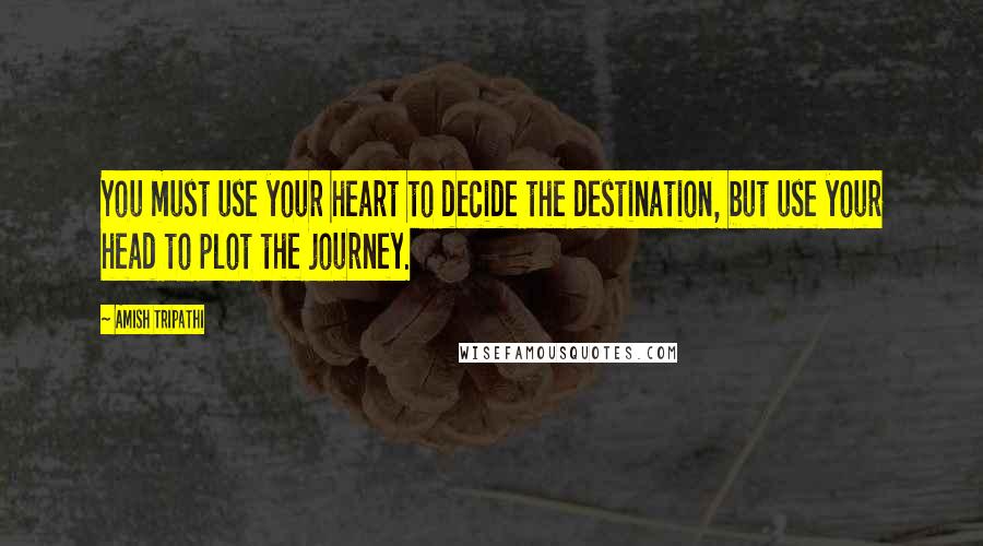 Amish Tripathi Quotes: You must use your heart to decide the destination, but use your head to plot the journey.