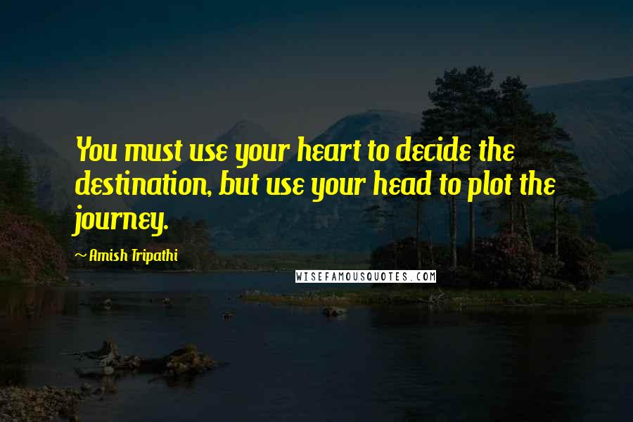 Amish Tripathi Quotes: You must use your heart to decide the destination, but use your head to plot the journey.