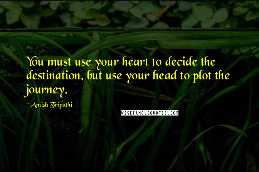 Amish Tripathi Quotes: You must use your heart to decide the destination, but use your head to plot the journey.