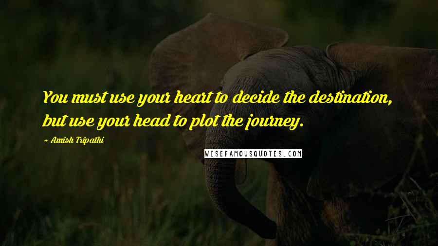 Amish Tripathi Quotes: You must use your heart to decide the destination, but use your head to plot the journey.