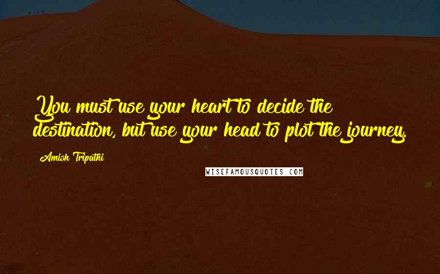 Amish Tripathi Quotes: You must use your heart to decide the destination, but use your head to plot the journey.