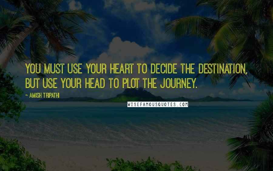 Amish Tripathi Quotes: You must use your heart to decide the destination, but use your head to plot the journey.