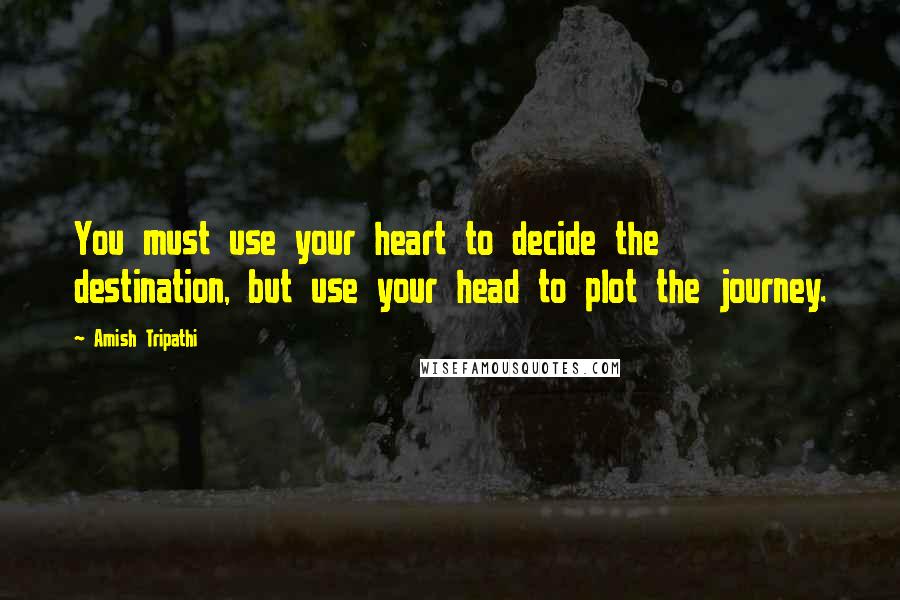 Amish Tripathi Quotes: You must use your heart to decide the destination, but use your head to plot the journey.