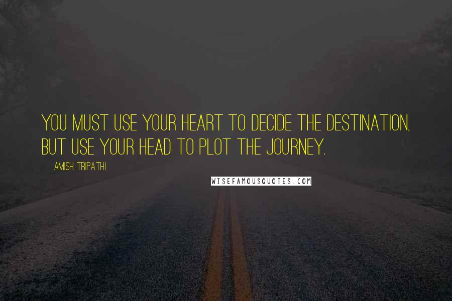 Amish Tripathi Quotes: You must use your heart to decide the destination, but use your head to plot the journey.