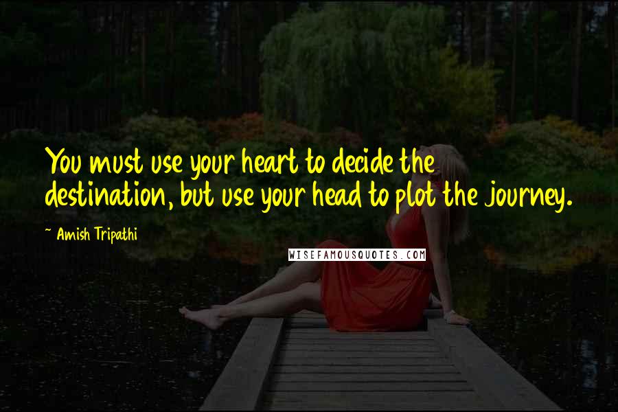 Amish Tripathi Quotes: You must use your heart to decide the destination, but use your head to plot the journey.