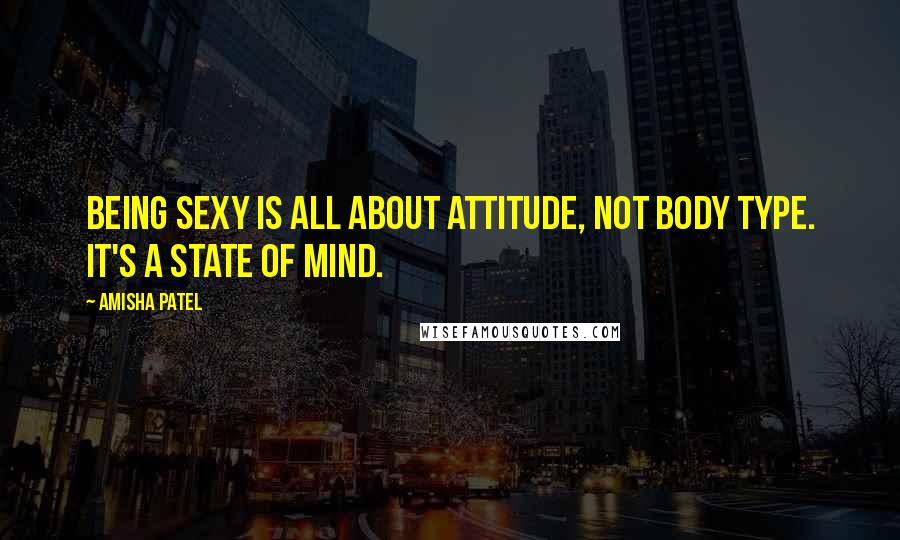 Amisha Patel Quotes: Being sexy is all about attitude, not body type. It's a state of mind.