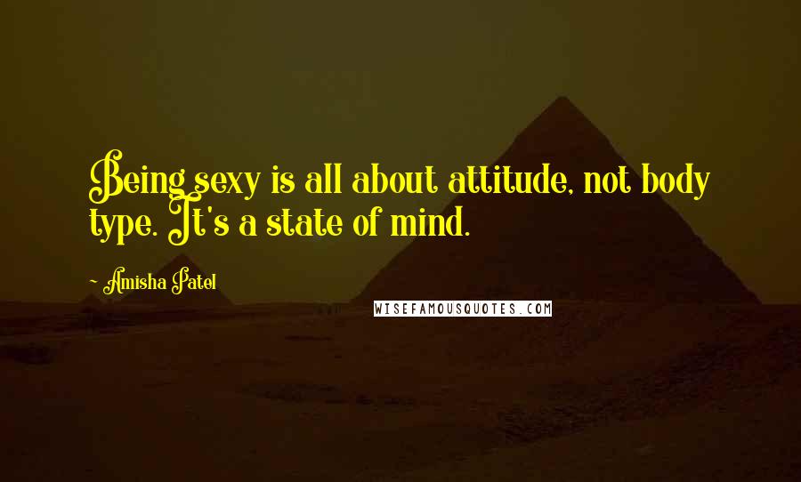 Amisha Patel Quotes: Being sexy is all about attitude, not body type. It's a state of mind.
