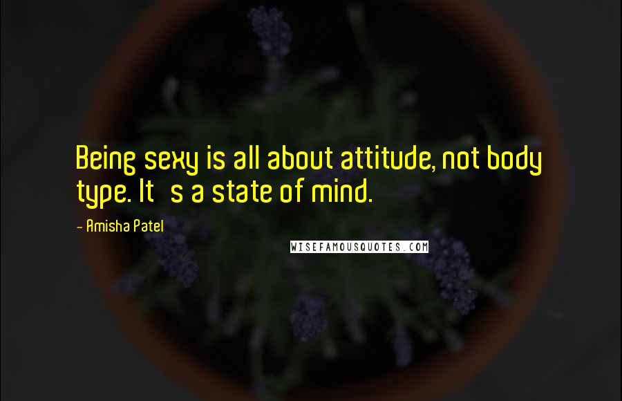 Amisha Patel Quotes: Being sexy is all about attitude, not body type. It's a state of mind.