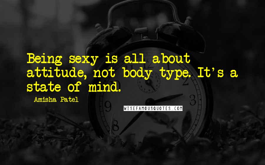 Amisha Patel Quotes: Being sexy is all about attitude, not body type. It's a state of mind.