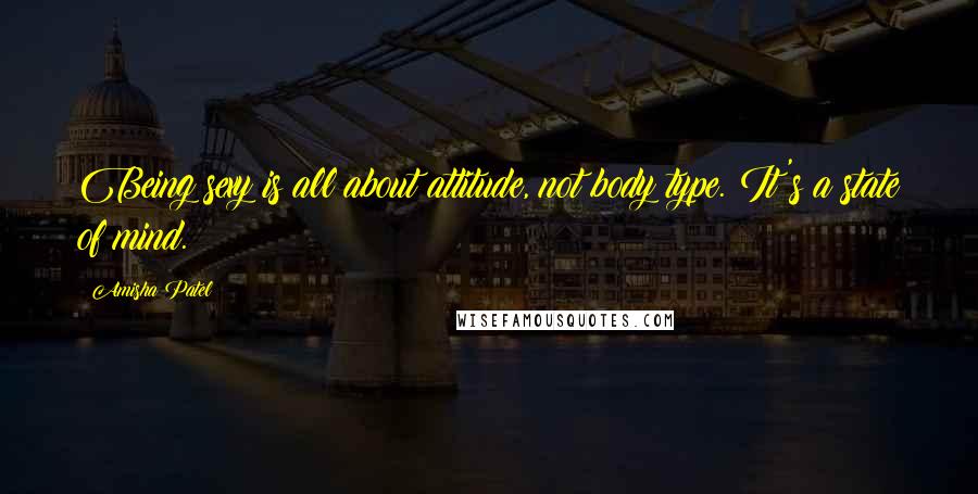 Amisha Patel Quotes: Being sexy is all about attitude, not body type. It's a state of mind.